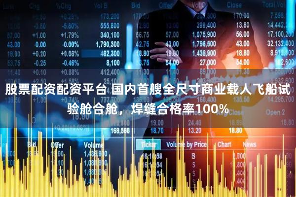 股票配資配資平臺 國內首艘全尺寸商業載人飛船試驗艙合艙，焊縫合格率100%